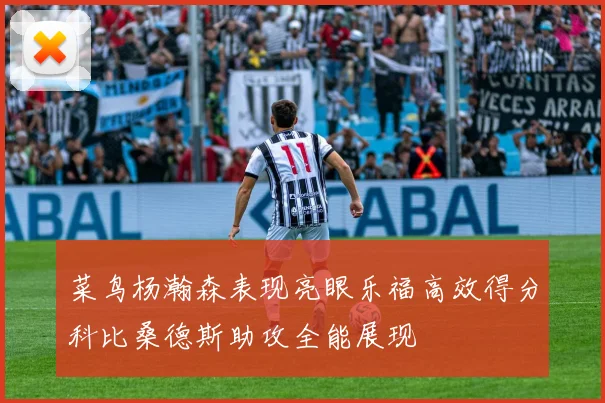 菜鸟杨瀚森表现亮眼乐福高效得分科比桑德斯助攻全能展现