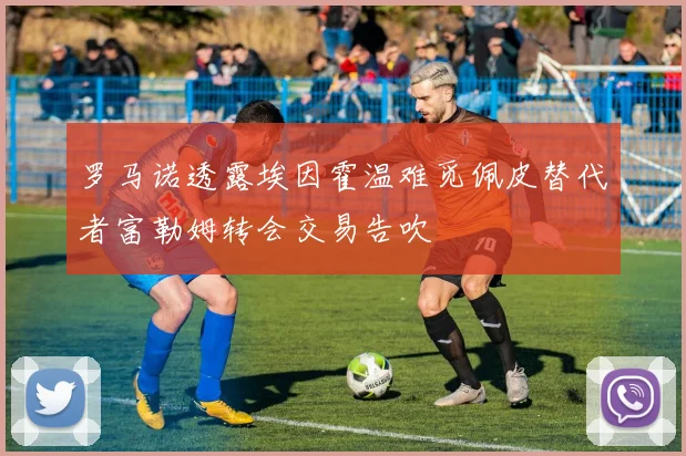 罗马诺透露埃因霍温难觅佩皮替代者富勒姆转会交易告吹