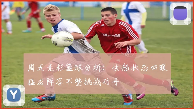 周五竞彩篮球分析：快船状态回暖猛龙阵容不整挑战对手