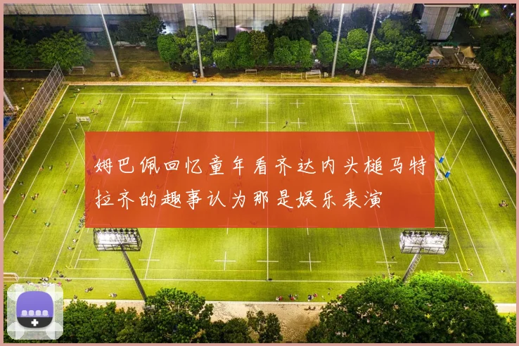 姆巴佩回忆童年看齐达内头槌马特拉齐的趣事认为那是娱乐表演