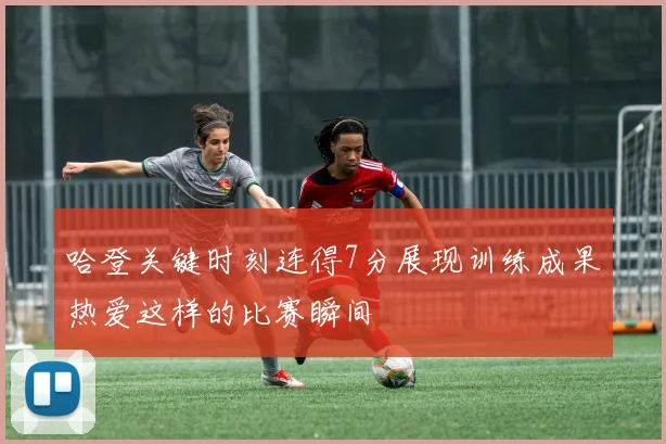 哈登关键时刻连得7分展现训练成果热爱这样的比赛瞬间