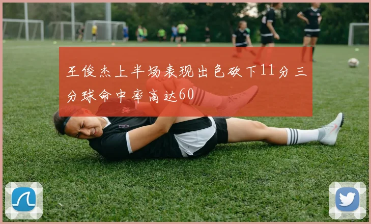 王俊杰上半场表现出色砍下11分三分球命中率高达60
