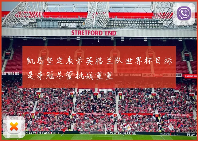 凯恩坚定表示英格兰队世界杯目标是夺冠尽管挑战重重