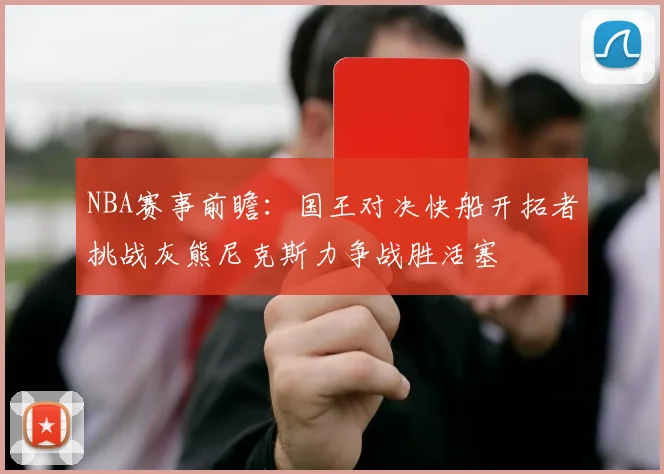 NBA赛事前瞻：国王对决快船开拓者挑战灰熊尼克斯力争战胜活塞