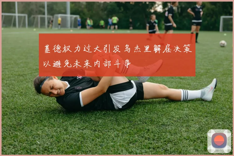 基德权力过大引发乌杰里解雇决策以避免未来内部斗争