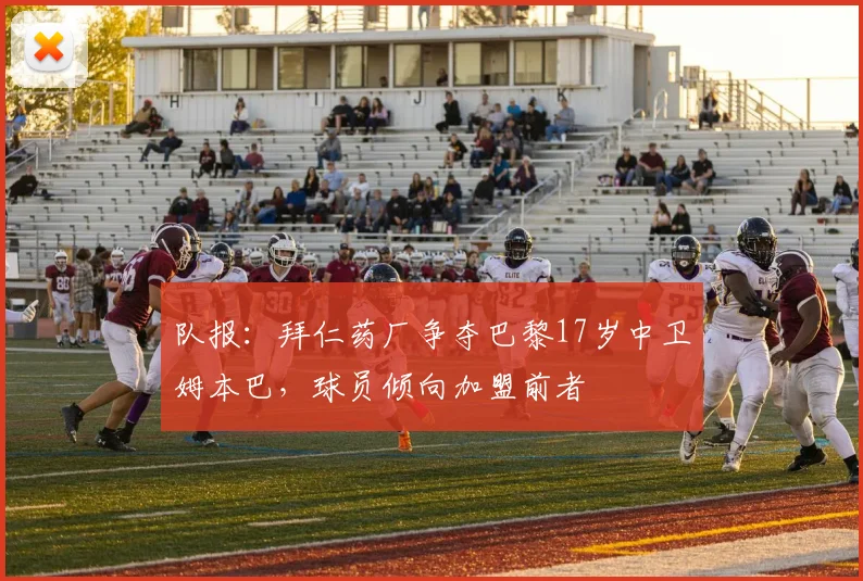 队报：拜仁药厂争夺巴黎17岁中卫姆本巴，球员倾向加盟前者