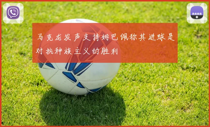 马克龙发声支持姆巴佩称其进球是对抗种族主义的胜利