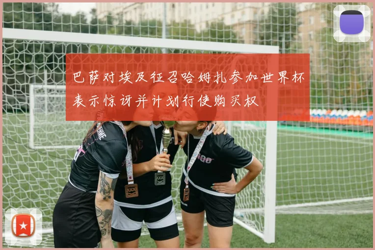 巴萨对埃及征召哈姆扎参加世界杯表示惊讶并计划行使购买权