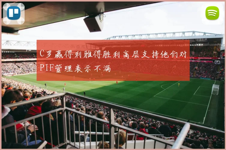 C罗赢得利雅得胜利高层支持他们对PIF管理表示不满