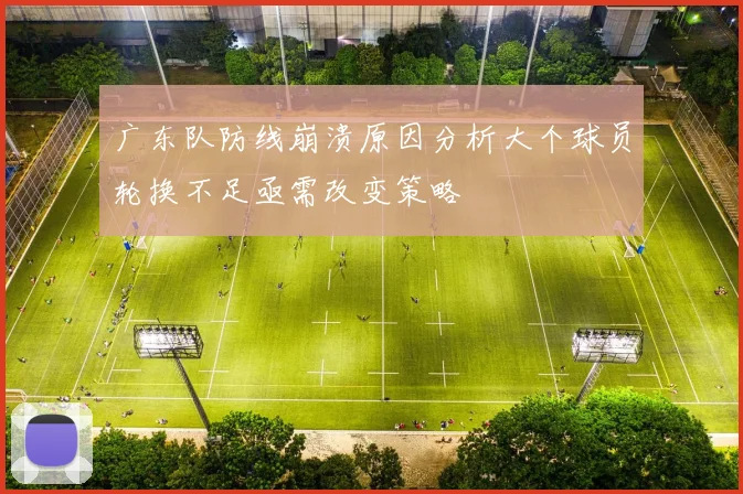 广东队防线崩溃原因分析大个球员轮换不足亟需改变策略