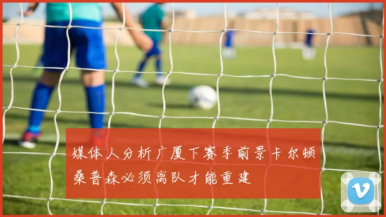 媒体人分析广厦下赛季前景卡尔顿桑普森必须离队才能重建