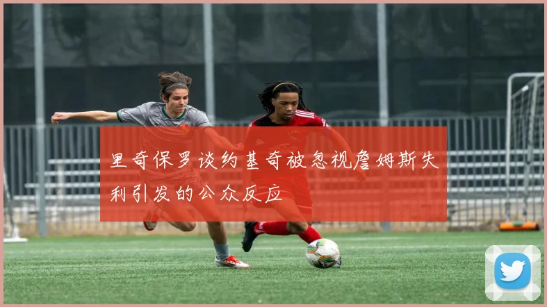 里奇保罗谈约基奇被忽视詹姆斯失利引发的公众反应