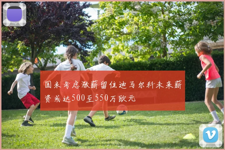 国米考虑涨薪留住迪马尔科未来薪资或达500至550万欧元
