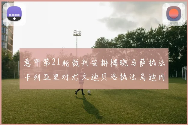 意甲第21轮裁判安排揭晓马萨执法卡利亚里对尤文迪贝洛执法乌迪内斯对国米