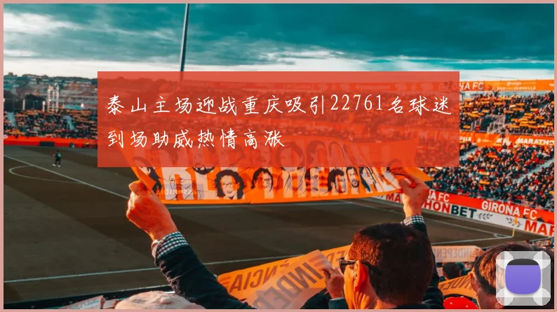 泰山主场迎战重庆吸引22761名球迷到场助威热情高涨