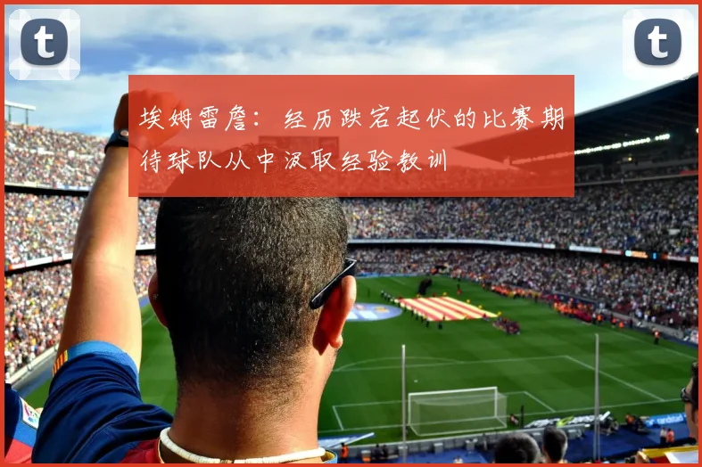 埃姆雷詹：经历跌宕起伏的比赛期待球队从中汲取经验教训