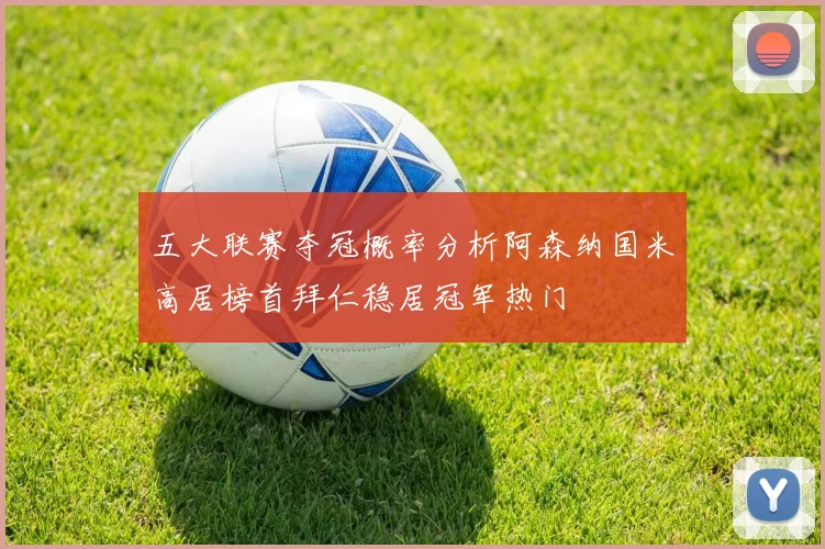 五大联赛夺冠概率分析阿森纳国米高居榜首拜仁稳居冠军热门