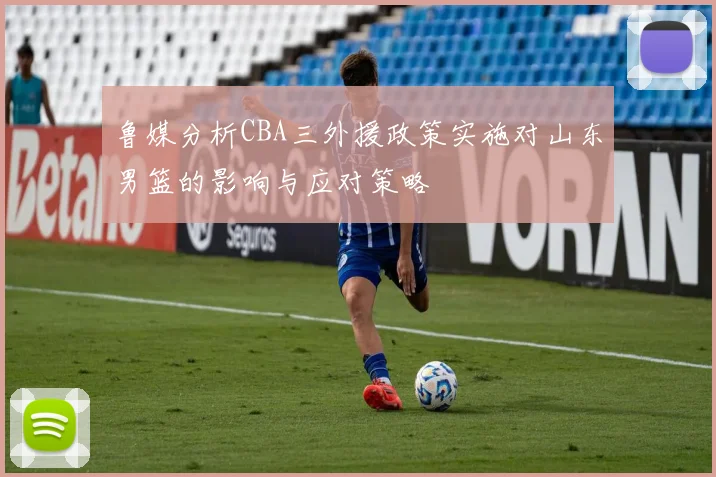 鲁媒分析CBA三外援政策实施对山东男篮的影响与应对策略